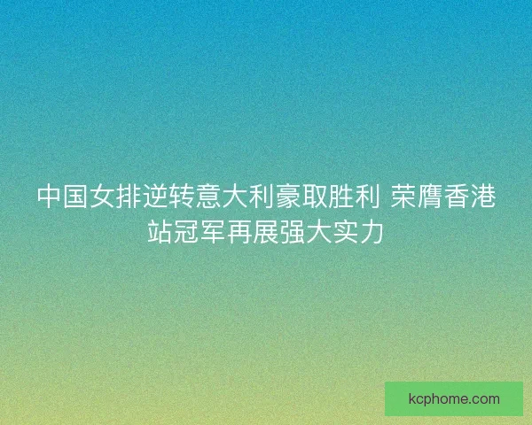 中国女排逆转意大利豪取胜利 荣膺香港站冠军再展强大实力 中国女排逆转意大利豪取胜利 荣膺香港站冠军再展强大实力