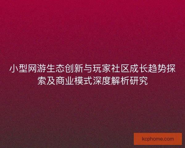 小型网游生态创新与玩家社区成长趋势探索及商业模式深度解析研究