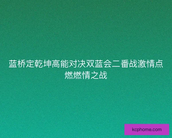 蓝桥定乾坤高能对决双蓝会二番战激情点燃燃情之战