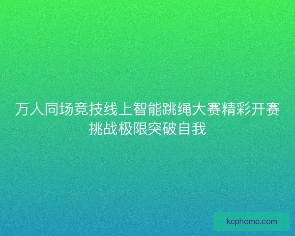 万人同场竞技线上智能跳绳大赛精彩开赛挑战极限突破自我
