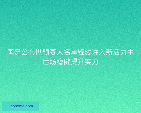 国足公布世预赛大名单锋线注入新活力中后场稳健提升实力 国足公布世预赛大名单锋线注入新活力中后场稳健提升实力
