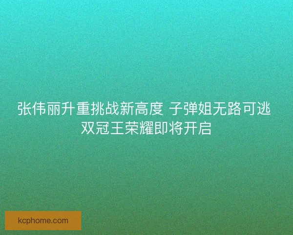 张伟丽升重挑战新高度 子弹姐无路可逃 双冠王荣耀即将开启