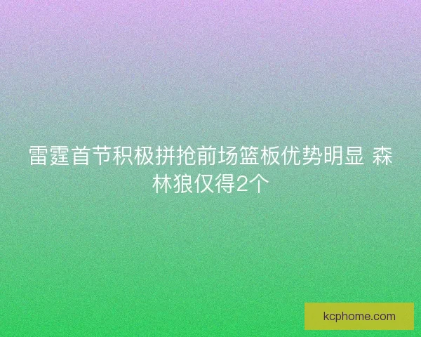 雷霆首节积极拼抢前场篮板优势明显 森林狼仅得2个