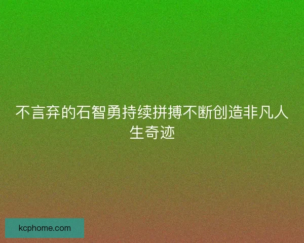 不言弃的石智勇持续拼搏不断创造非凡人生奇迹 不言弃的石智勇持续拼搏不断创造非凡人生奇迹