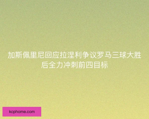 加斯佩里尼回应拉涅利争议罗马三球大胜后全力冲刺前四目标 加斯佩里尼回应拉涅利争议罗马三球大胜后全力冲刺前四目标