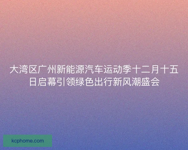 大湾区广州新能源汽车运动季十二月十五日启幕引领绿色出行新风潮盛会 大湾区广州新能源汽车运动季十二月十五日启幕引领绿色出行新风潮盛会