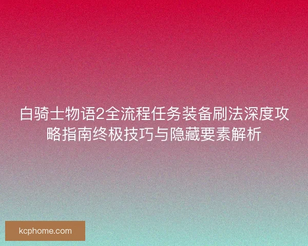 白骑士物语2全流程任务装备刷法深度攻略指南终极技巧与隐藏要素解析 白骑士物语2全流程任务装备刷法深度攻略指南终极技巧与隐藏要素解析