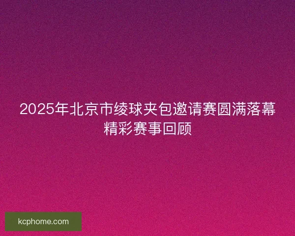 2025年北京市绫球夹包邀请赛圆满落幕精彩赛事回顾 2025年北京市绫球夹包邀请赛圆满落幕精彩赛事回顾