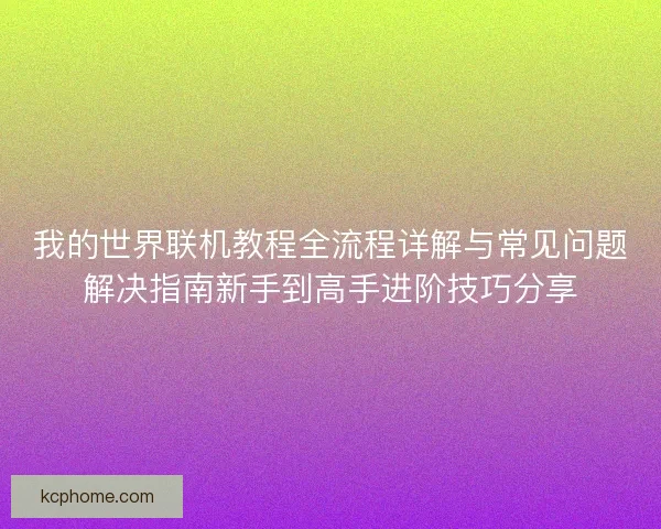 我的世界联机教程全流程详解与常见问题解决指南新手到高手进阶技巧分享