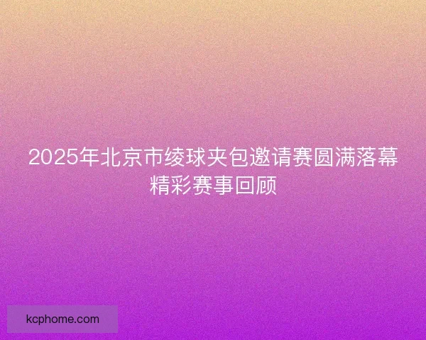 2025年北京市绫球夹包邀请赛圆满落幕精彩赛事回顾