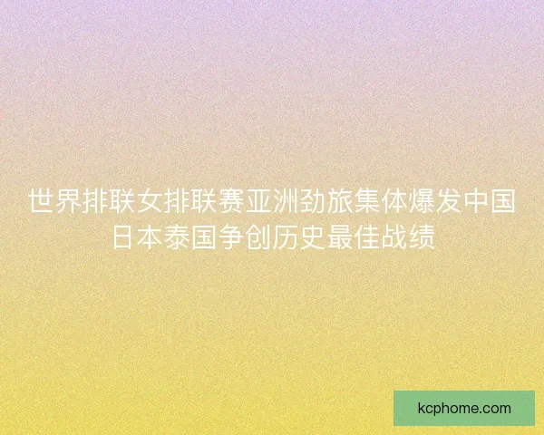 世界排联女排联赛亚洲劲旅集体爆发中国日本泰国争创历史最佳战绩