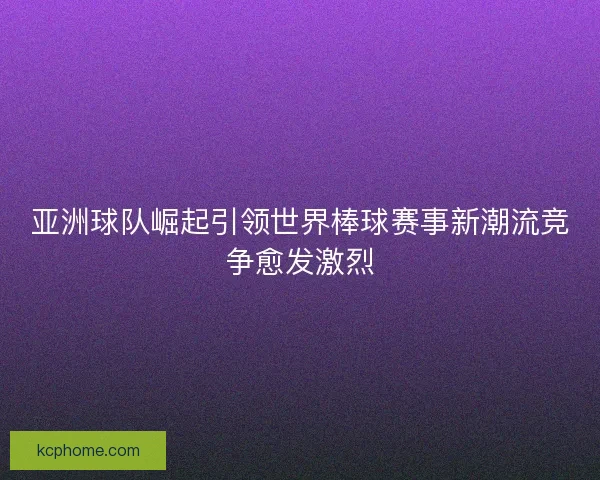 亚洲球队崛起引领世界棒球赛事新潮流竞争愈发激烈