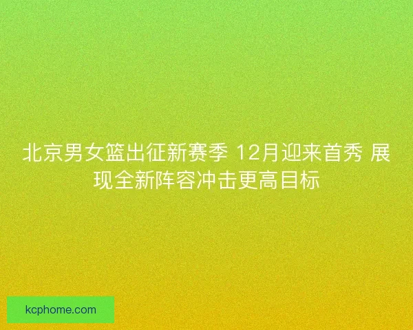 北京男女篮出征新赛季 12月迎来首秀 展现全新阵容冲击更高目标 北京男女篮出征新赛季 12月迎来首秀 展现全新阵容冲击更高目标