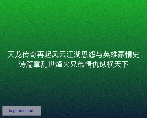 天龙传奇再起风云江湖恩怨与英雄豪情史诗篇章乱世烽火兄弟情仇纵横天下