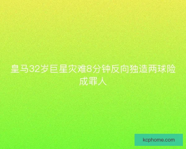 皇马32岁巨星灾难8分钟反向独造两球险成罪人
