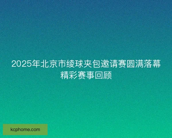 2025年北京市绫球夹包邀请赛圆满落幕精彩赛事回顾