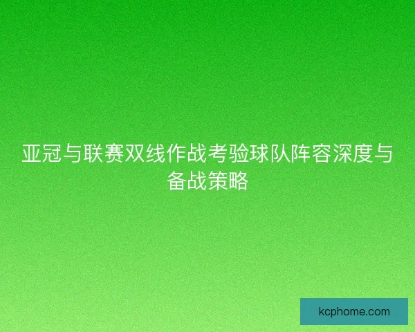 亚冠与联赛双线作战考验球队阵容深度与备战策略 亚冠与联赛双线作战考验球队阵容深度与备战策略