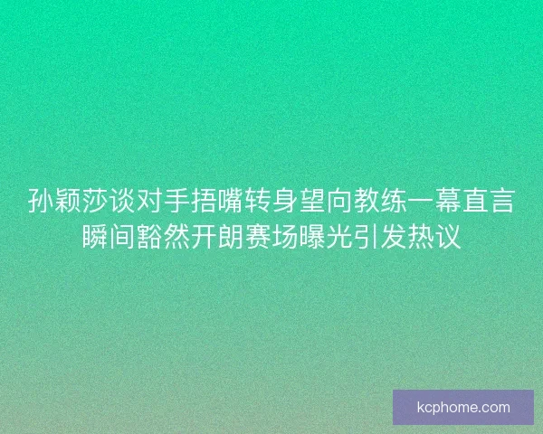 孙颖莎谈对手捂嘴转身望向教练一幕直言瞬间豁然开朗赛场曝光引发热议