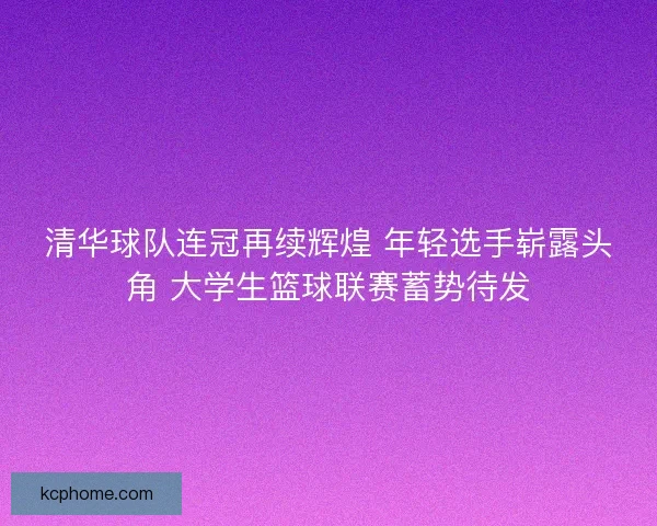 清华球队连冠再续辉煌 年轻选手崭露头角 大学生篮球联赛蓄势待发 清华球队连冠再续辉煌 年轻选手崭露头角 大学生篮球联赛蓄势待发