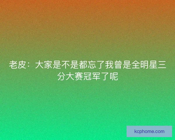 老皮:大家是不是都忘了我曾是全明星三分大赛冠军了呢 老皮:大家是不是都忘了我曾是全明星三分大赛冠军了呢