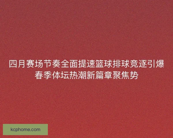 四月赛场节奏全面提速篮球排球竞逐引爆春季体坛热潮新篇章聚焦势 四月赛场节奏全面提速篮球排球竞逐引爆春季体坛热潮新篇章聚焦势