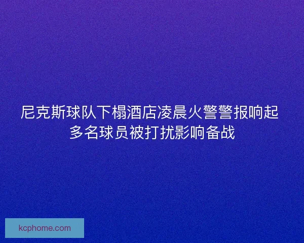 尼克斯球队下榻酒店凌晨火警警报响起 多名球员被打扰影响备战 尼克斯球队下榻酒店凌晨火警警报响起 多名球员被打扰影响备战