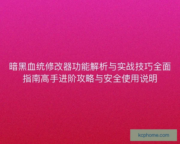 暗黑血统修改器功能解析与实战技巧全面指南高手进阶攻略与安全使用说明 暗黑血统修改器功能解析与实战技巧全面指南高手进阶攻略与安全使用说明
