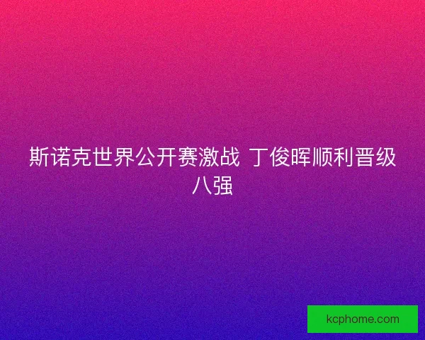 斯诺克世界公开赛激战 丁俊晖顺利晋级八强 斯诺克世界公开赛激战 丁俊晖顺利晋级八强