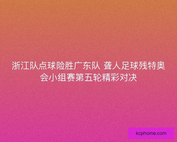 浙江队点球险胜广东队 聋人足球残特奥会小组赛第五轮精彩对决 浙江队点球险胜广东队 聋人足球残特奥会小组赛第五轮精彩对决